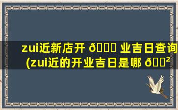 zui
近新店开 🐈 业吉日查询(zui
近的开业吉日是哪 🌲 一天)